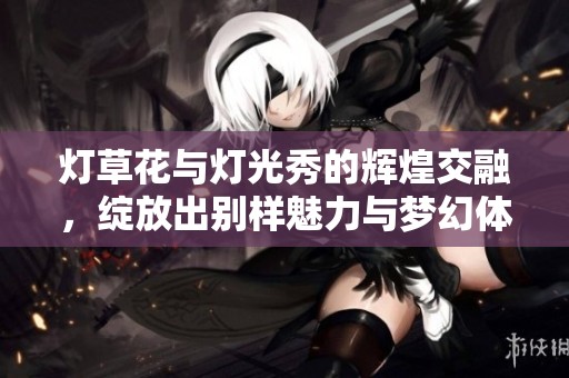 灯草花与灯光秀的辉煌交融，绽放出别样魅力与梦幻体验