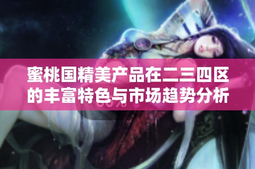 蜜桃国精美产品在二三四区的丰富特色与市场趋势分析