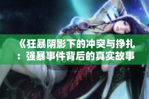 《狂暴阴影下的冲突与挣扎：强暴事件背后的真实故事》