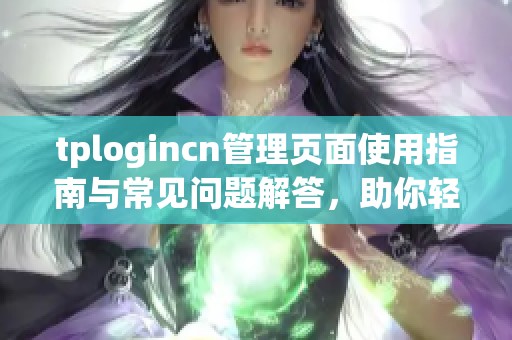 tplogincn管理页面使用指南与常见问题解答，助你轻松管理账户设置