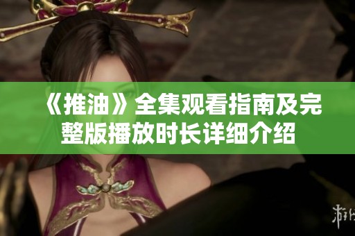 《推油》全集观看指南及完整版播放时长详细介绍