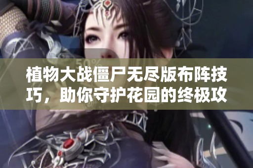 植物大战僵尸无尽版布阵技巧，助你守护花园的终极攻略与策略分析
