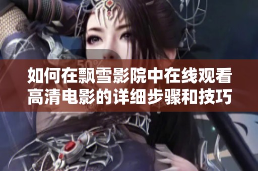 如何在飘雪影院中在线观看高清电影的详细步骤和技巧