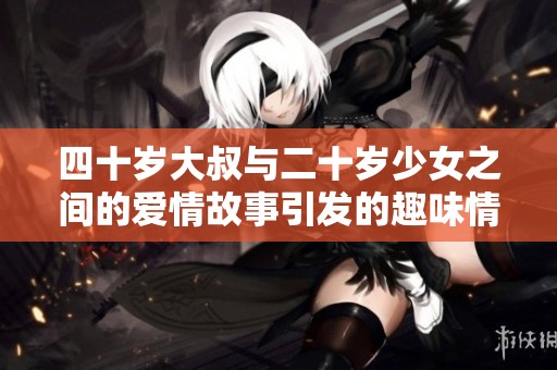 四十岁大叔与二十岁少女之间的爱情故事引发的趣味情感碰撞