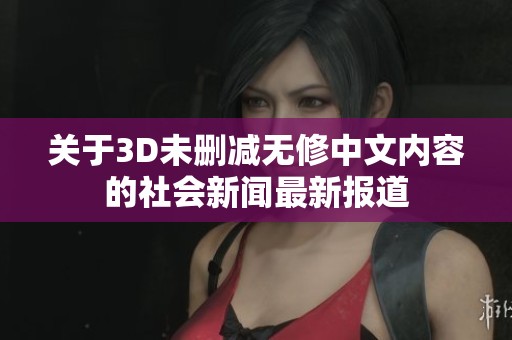 关于3D未删减无修中文内容的社会新闻最新报道