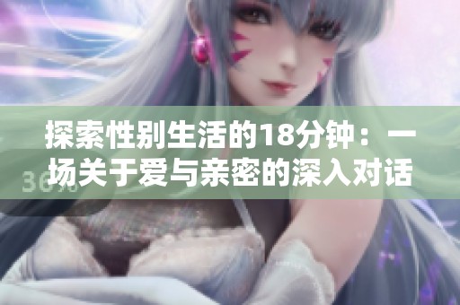 探索性别生活的18分钟：一场关于爱与亲密的深入对话