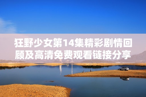 狂野少女第14集精彩剧情回顾及高清免费观看链接分享