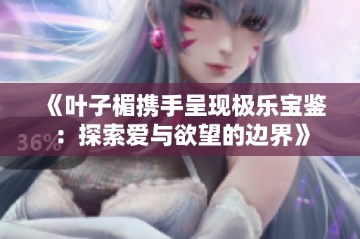 《叶子楣携手呈现极乐宝鉴：探索爱与欲望的边界》
