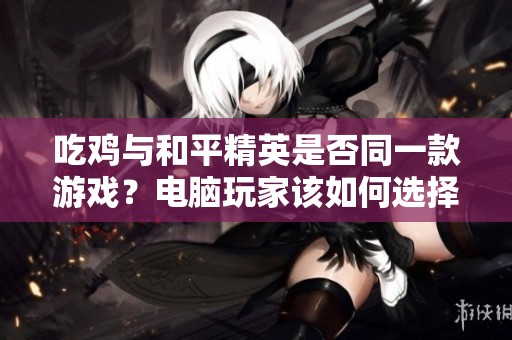 吃鸡与和平精英是否同一款游戏？电脑玩家该如何选择笔记本电脑