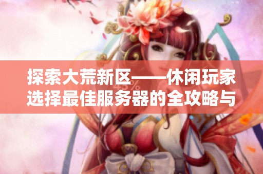 探索大荒新区——休闲玩家选择最佳服务器的全攻略与建议