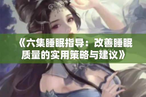 《六集睡眠指导：改善睡眠质量的实用策略与建议》