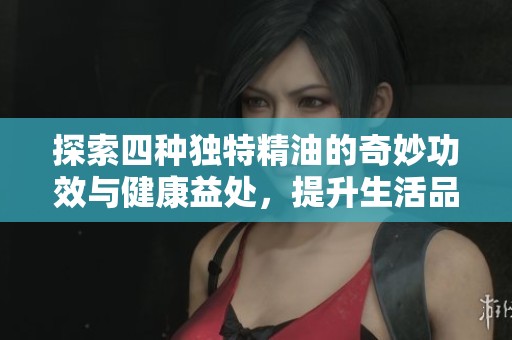 探索四种独特精油的奇妙功效与健康益处，提升生活品质