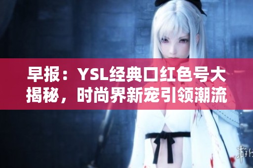 早报：YSL经典口红色号大揭秘，时尚界新宠引领潮流
