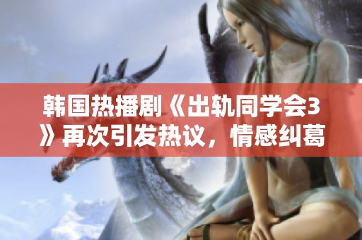 韩国热播剧《出轨同学会3》再次引发热议，情感纠葛引人深入思考