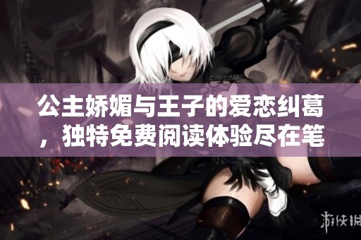 公主娇媚与王子的爱恋纠葛，独特免费阅读体验尽在笔趣阁