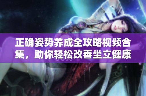 正确姿势养成全攻略视频合集，助你轻松改善坐立健康