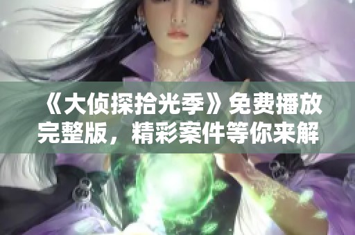 《大侦探拾光季》免费播放完整版，精彩案件等你来解锁！