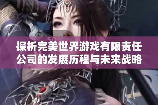 探析完美世界游戏有限责任公司的发展历程与未来战略分析
