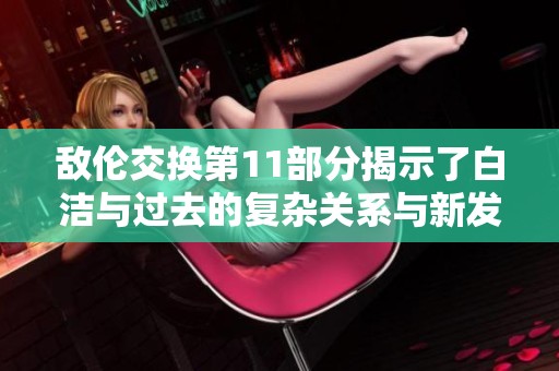敌伦交换第11部分揭示了白洁与过去的复杂关系与新发现
