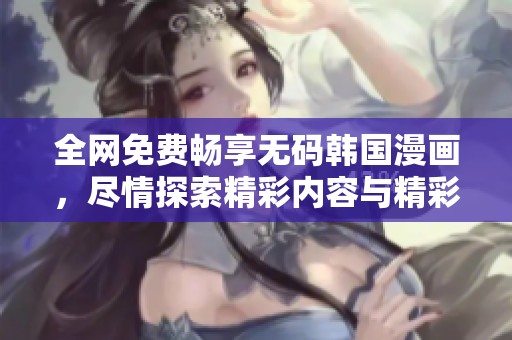 全网免费畅享无码韩国漫画，尽情探索精彩内容与精彩剧情