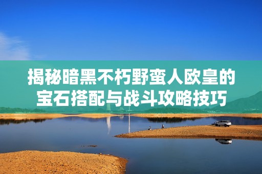 揭秘暗黑不朽野蛮人欧皇的宝石搭配与战斗攻略技巧