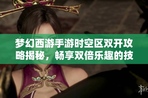 梦幻西游手游时空区双开攻略揭秘，畅享双倍乐趣的技巧与方法