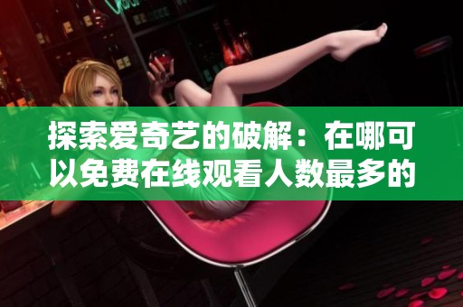 探索爱奇艺的破解：在哪可以免费在线观看人数最多的视频资源