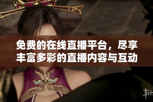 免费的在线直播平台，尽享丰富多彩的直播内容与互动体验