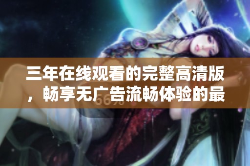 三年在线观看的完整高清版，畅享无广告流畅体验的最佳选择