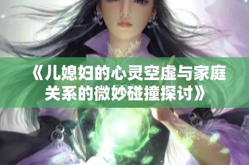 《儿媳妇的心灵空虚与家庭关系的微妙碰撞探讨》