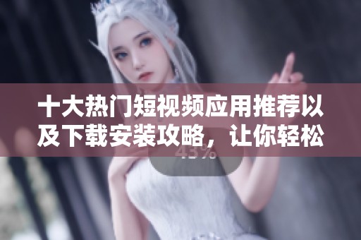 十大热门短视频应用推荐以及下载安装攻略，让你轻松享受短视频体验
