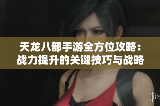 天龙八部手游全方位攻略：战力提升的关键技巧与战略解析