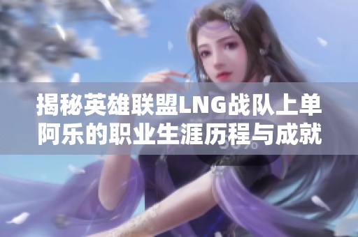 揭秘英雄联盟LNG战队上单阿乐的职业生涯历程与成就分析
