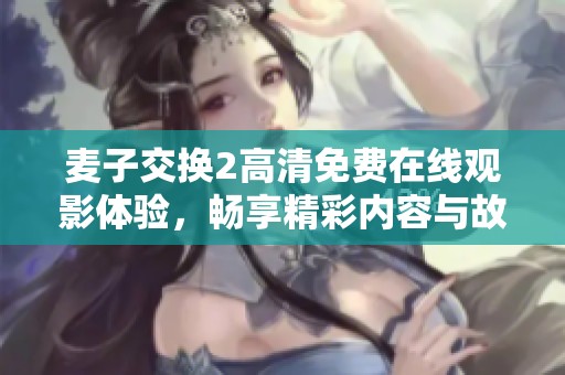 麦子交换2高清免费在线观影体验，畅享精彩内容与故事情节