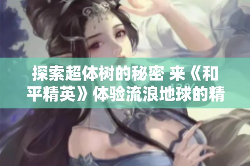 探索超体树的秘密 来《和平精英》体验流浪地球的精彩挑战