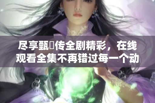 尽享甄嬛传全剧精彩，在线观看全集不再错过每一个动人瞬间