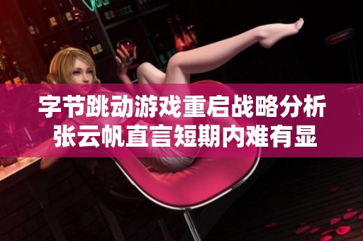 字节跳动游戏重启战略分析 张云帆直言短期内难有显著成果