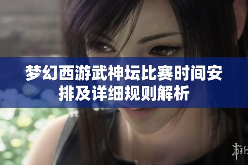 梦幻西游武神坛比赛时间安排及详细规则解析
