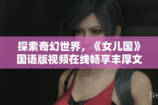 探索奇幻世界，《女儿国》国语版视频在线畅享丰厚文化盛宴