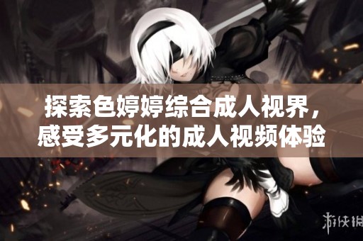 探索色婷婷综合成人视界，感受多元化的成人视频体验