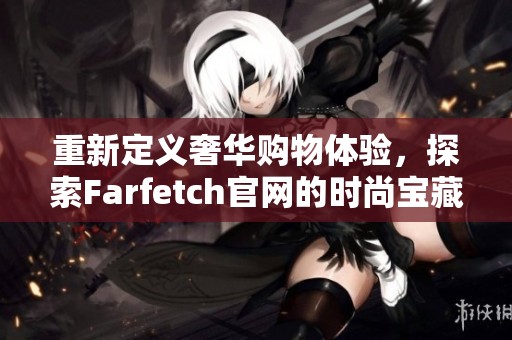 重新定义奢华购物体验，探索Farfetch官网的时尚宝藏与创意设计