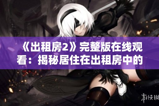 《出租房2》完整版在线观看：揭秘居住在出租房中的趣味与烦恼