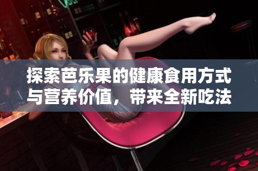 探索芭乐果的健康食用方式与营养价值，带来全新吃法体验