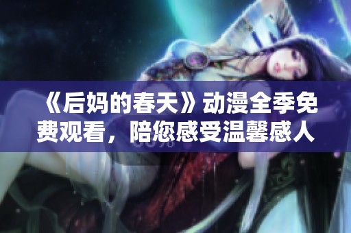 《后妈的春天》动漫全季免费观看，陪您感受温馨感人的亲情与爱情故事