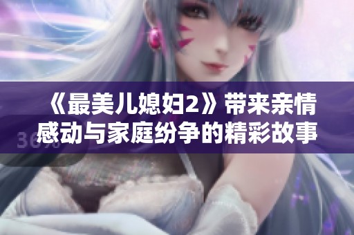 《最美儿媳妇2》带来亲情感动与家庭纷争的精彩故事