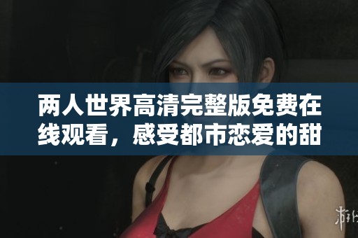 两人世界高清完整版免费在线观看，感受都市恋爱的甜蜜与挑战