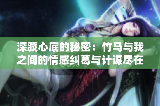 深藏心底的秘密：竹马与我之间的情感纠葛与计谋尽在此文
