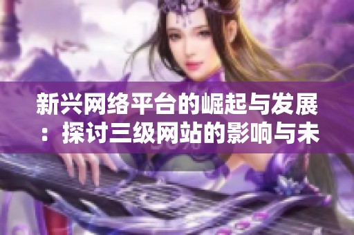 新兴网络平台的崛起与发展：探讨三级网站的影响与未来趋势