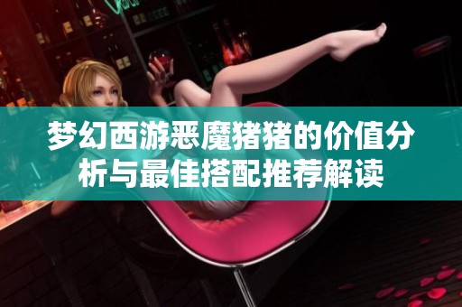 梦幻西游恶魔猪猪的价值分析与最佳搭配推荐解读