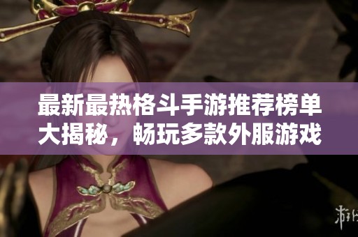 最新最热格斗手游推荐榜单大揭秘，畅玩多款外服游戏推荐